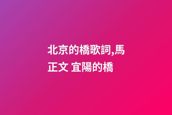 北京的橋歌詞,馬正文 宜陽的橋-第1張-觀點-玄機派